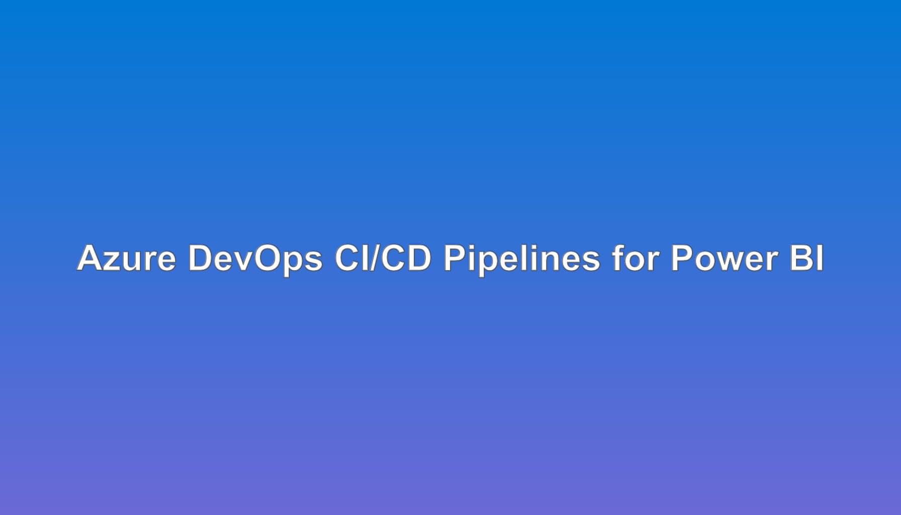 Azure DevOps CI/CD Pipelines for Power BI: Automated Testing and Deployment