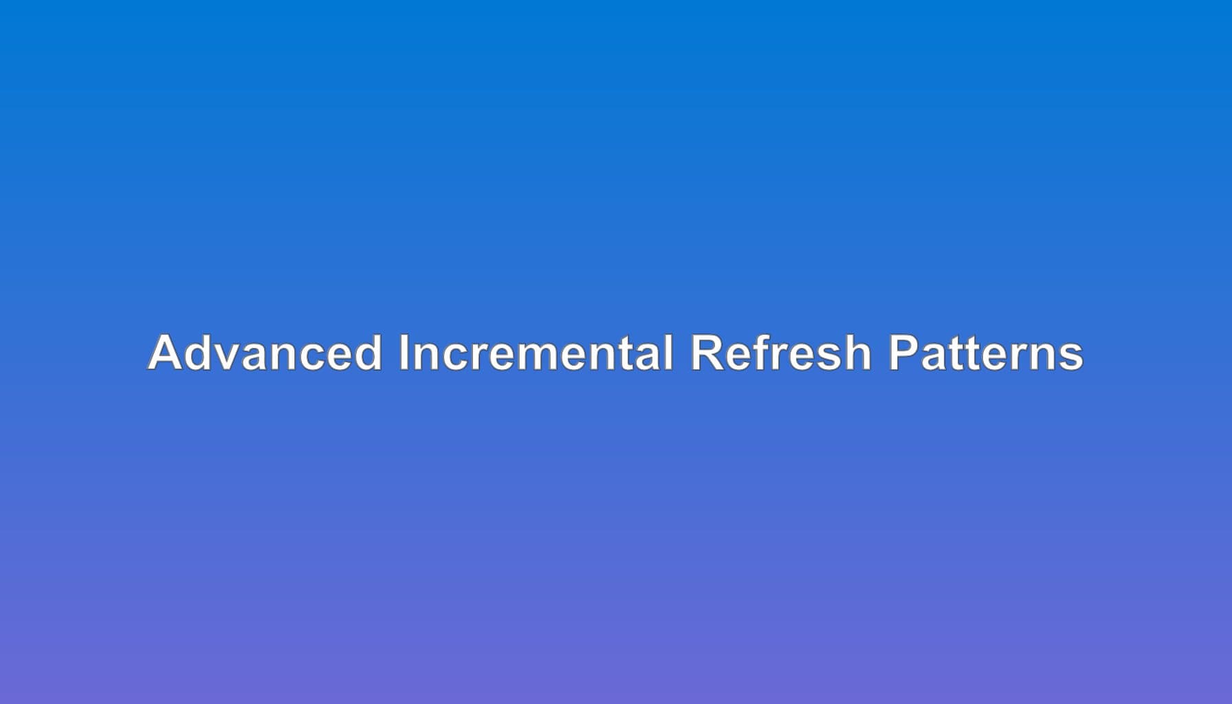 Incremental Refresh: Advanced Enterprise Patterns